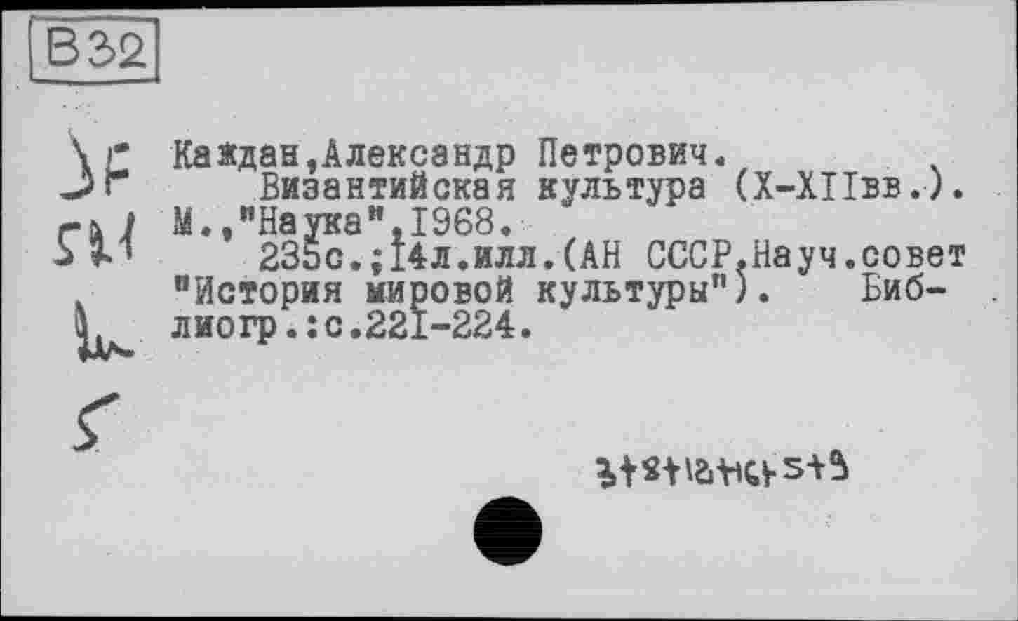 ﻿В 32
\r Каждая,Александр Петрович. -5 Г	Византийская культура (Х-ХПвв.).
гй/ М.,"Наука",1968.
W	23Ьс.;14л.илл.(АН СССР.Науч.совет
, "История мировой культуры"). Биб-L	лиогр.:с.221-224.
